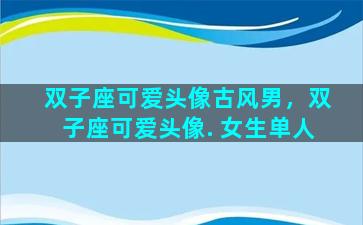 双子座可爱头像古风男，双子座可爱头像. 女生单人